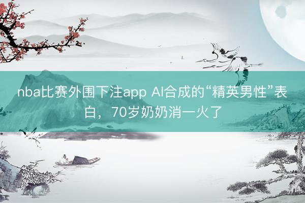 nba比赛外围下注app AI合成的“精英男性”表白，70岁奶奶消一火了