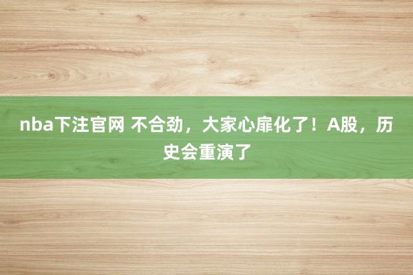 nba下注官网 不合劲，大家心扉化了！A股，历史会重演了